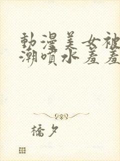 动漫美女被强高潮喷水羞羞动漫封面