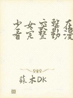 少女突击在线观看完整动漫高清