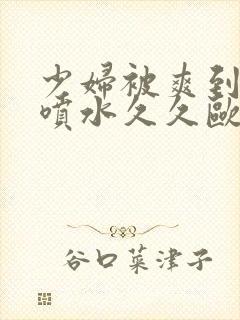 少妇被爽到高潮喷水久久欧美精品