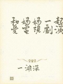 和妈妈一起谈恋爱电视剧演员表