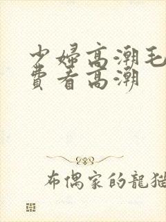 少妇高潮毛片免费看高潮