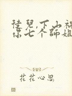 徒儿,下山祸害你七个师姐去吧小说全文