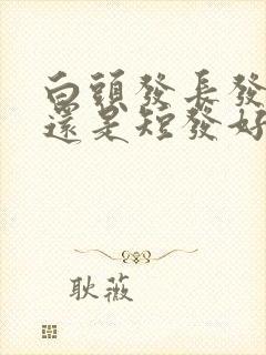 白头发长发好看还是短发好看