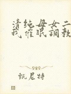 清纯母女二人被我催眠调教成小母狗封面