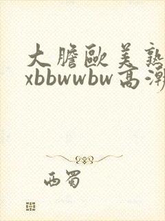 大胆欧美熟妇xxbbwwbw高潮了