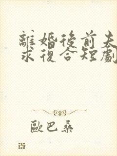 离婚后前夫哭着求复合短剧