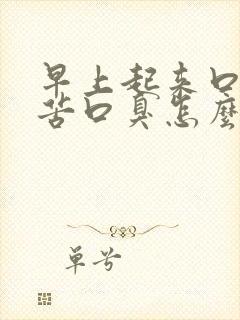 早上起来口干口苦口臭怎么回事怎么办