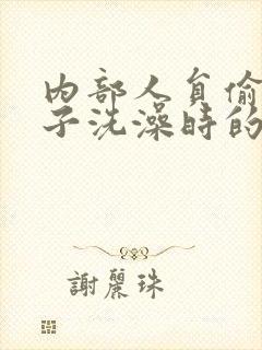 内部人员偷拍女子洗澡时的视频大全