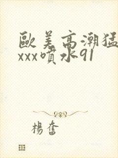 欧美高潮猛烈xxxx喷水91