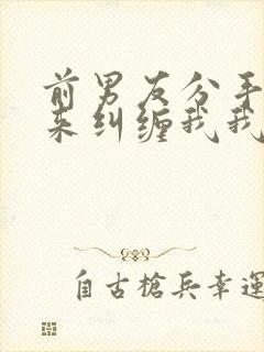 前男友分手了还来纠缠我我该怎么办