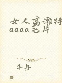 女人高潮特黄aaaaa毛片