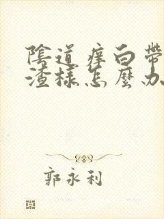 阴道痒白带豆腐渣样怎么办