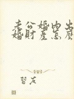 老公婚内出轨离婚财产怎么分