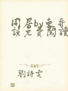 同居by东哥小说免费阅读全文无弹窗