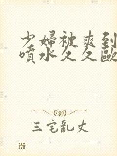 少妇被爽到高潮喷水久久欧美精品