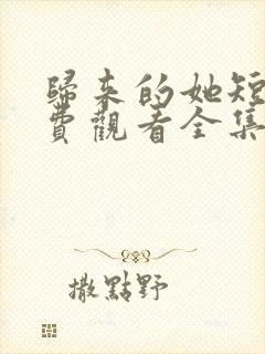 归来的她短剧免费观看全集