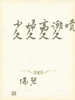 少妇高潮喷水久久久久久