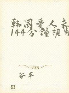 韩国爱人未删减144分钟视频