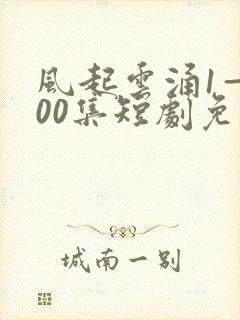 风起云涌1—100集短剧免费观看