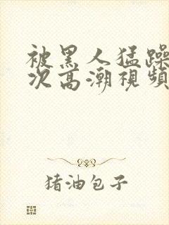 被黑人猛躁10次高潮视频☆封面