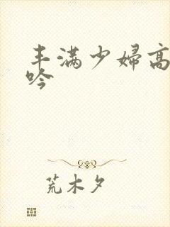 丰满少妇高潮呻吟