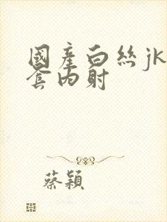 国产白丝jk无套内射