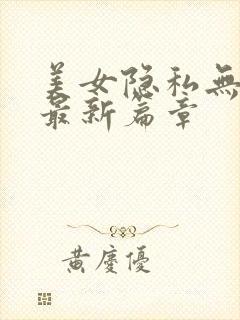 美女隐私无遮挡最新篇章