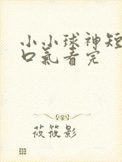 小小球神短剧一口气看完封面