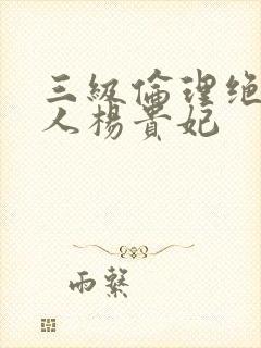 三级伦理绝色美人杨贵妃