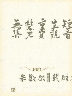 无双重生短剧全集免费观看