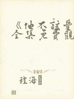 《他不该爱人》全集免费观看短剧