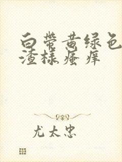 白带黄绿色豆腐渣样瘙痒