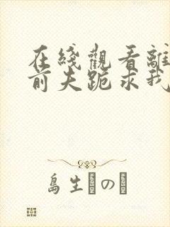 在线观看离婚后前夫跪求我短剧免费