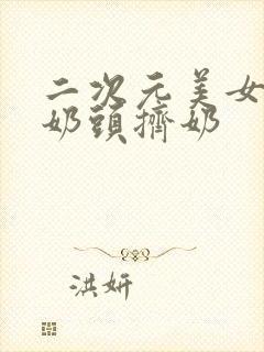 二次元美女露出奶头挤奶