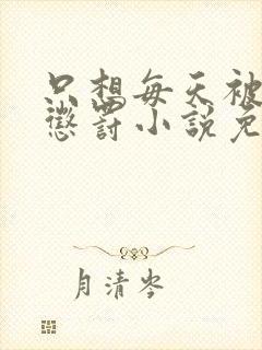 只想每天被哥哥惩罚小说免费阅读完整版