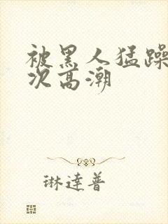 被黑人猛躁10次高潮