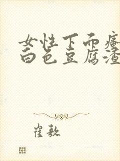 女性下面瘙痒有白色豆腐渣一样的东西封面