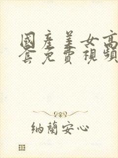 国产美女高潮无套免费视频