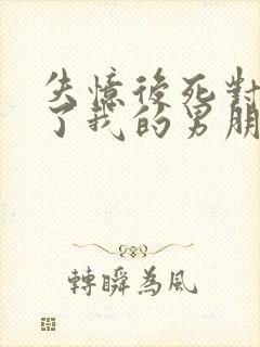 失忆后死对头成了我的男朋友by祝鳞无删减