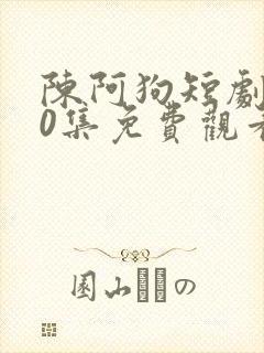 陈阿狗短剧100集免费观看