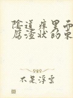 阴道痒里面有豆腐渣状的东西怎么办