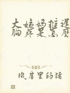 大姨妈推迟几天胸疼是怎么回事