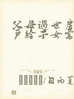 父母过世房产过户给子女需要什么手续