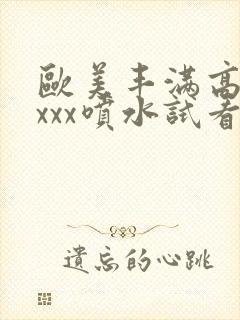 欧美丰满高潮xxxx喷水试看