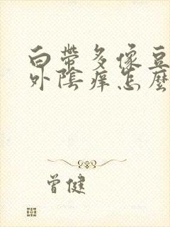 白带多像豆腐渣外阴痒怎么办封面