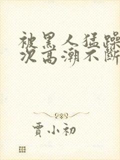 被黑人猛躁12次高潮不断电影