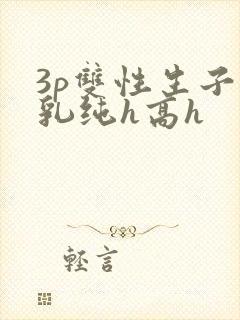 3p双性生子产乳纯h高h