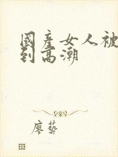 国产女人被狂操到高潮