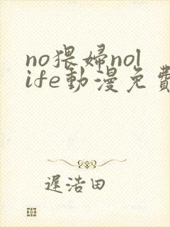 no猥妇nolife动漫免费观看全集