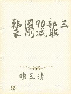 韩国90部三级未删减版